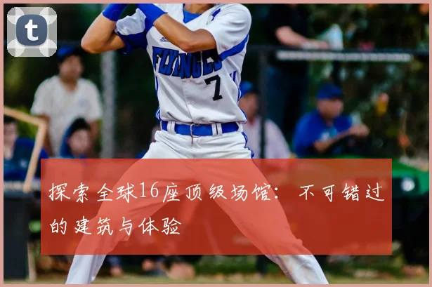 探索全球16座顶级场馆：不可错过的建筑与体验