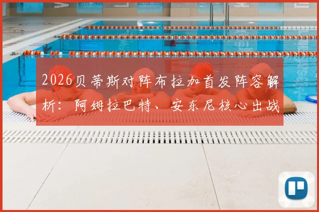 2026贝蒂斯对阵布拉加首发阵容解析：阿姆拉巴特、安东尼核心出战，贝莱林镇守后防先发，附全场关键数据盘点