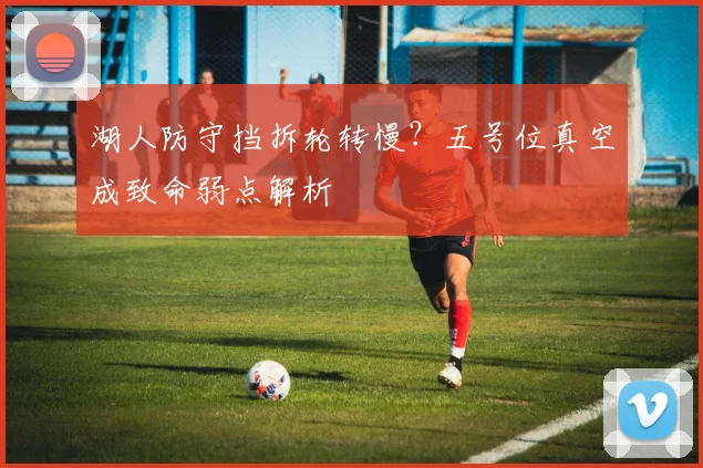 湖人防守挡拆轮转慢?五号位真空成致命弱点解析