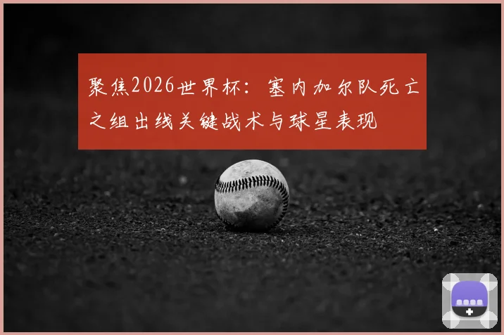聚焦2026世界杯：塞内加尔队死亡之组出线关键战术与球星表现