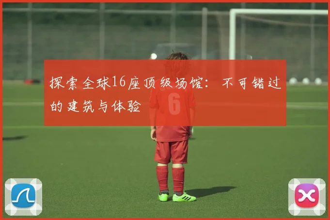 探索全球16座顶级场馆:不可错过的建筑与体验