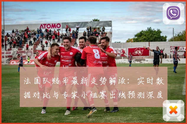 法国队赔率最新走势解读：实时数据对比与专家小组赛出线预测深度分析