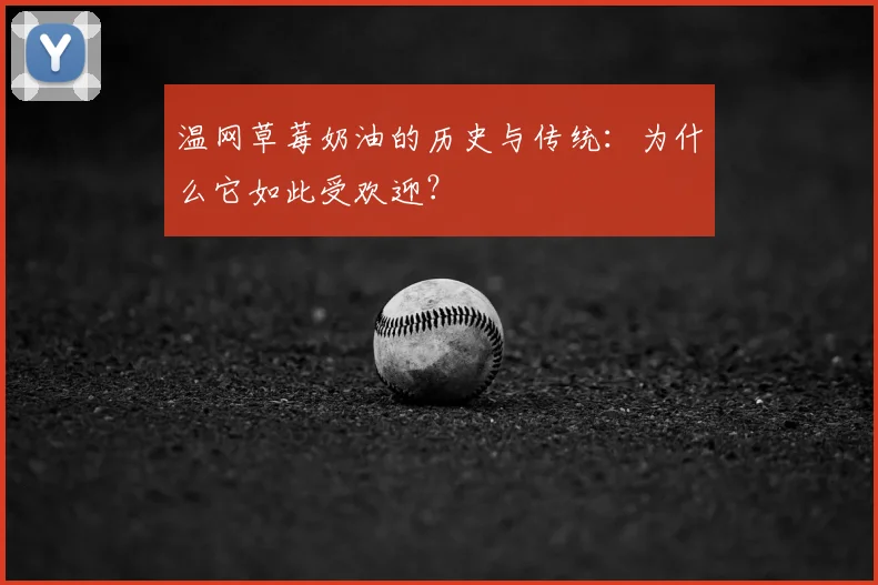 温网草莓奶油的历史与传统:为什么它如此受欢迎?