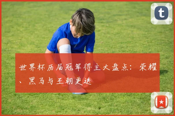 世界杯历届冠军得主大盘点：荣耀、黑马与王朝更迭