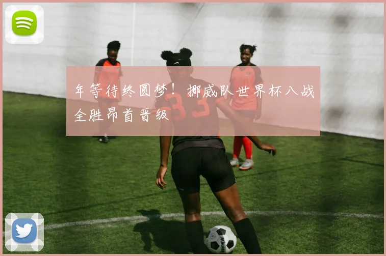 年等待终圆梦!挪威队世界杯八战全胜昂首晋级