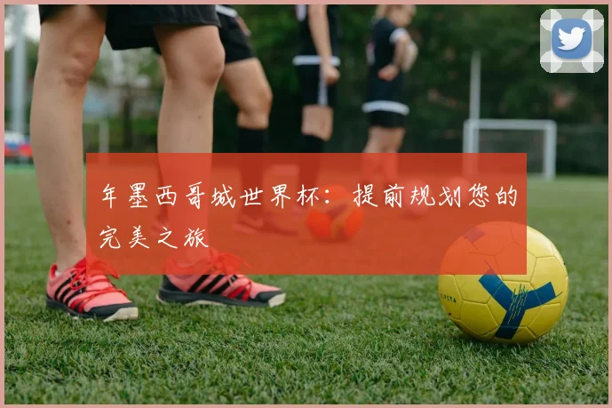 年墨西哥城世界杯:提前规划您的完美之旅