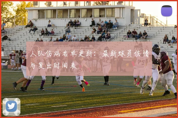 人队伤病名单更新:最新球员伤情与复出时间表