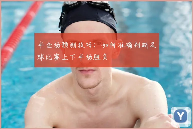 半全场预测技巧：如何准确判断足球比赛上下半场胜负