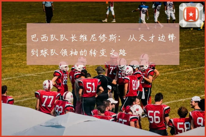 巴西队队长维尼修斯:从天才边锋到球队领袖的转变之路