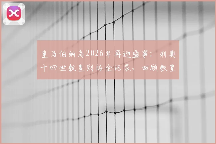 皇马伯纳乌2026年再迎盛事：利奥十四世教皇到访全记录，回顾教皇首次访问皇马场馆