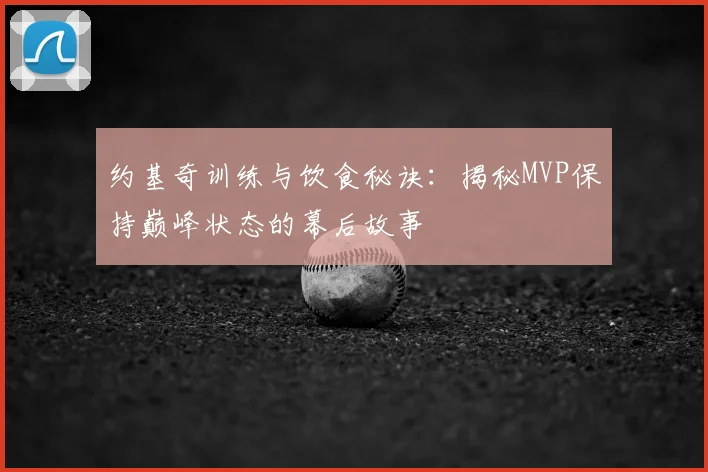 约基奇训练与饮食秘诀：揭秘MVP保持巅峰状态的幕后故事