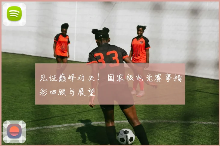 见证巅峰对决！国家级电竞赛事精彩回顾与展望