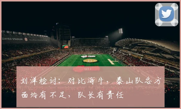 刘洋检讨:对比海牛,泰山队各方面均有不足,队长有责任